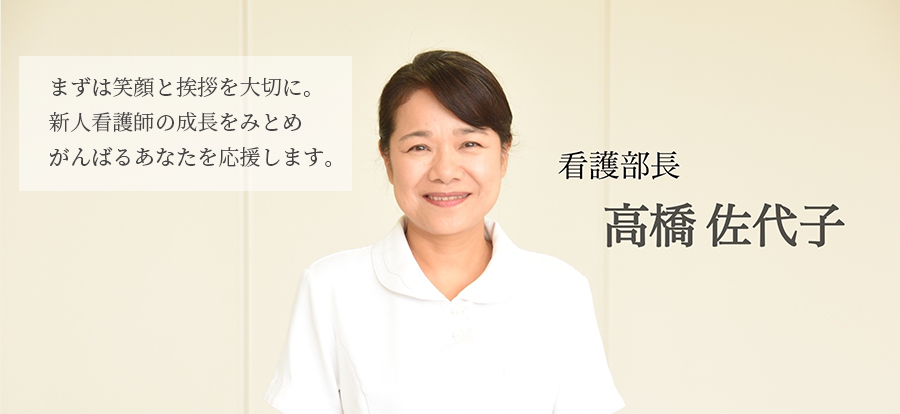 まずは笑顔と挨拶を大切に。新人看護師の成長をみとめがんばるあなたを応援します。看護部長　豊島 栄美子
